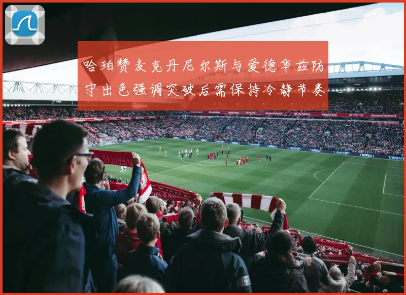 哈珀赞麦克丹尼尔斯与爱德华兹防守出色强调突破后需保持冷静节奏