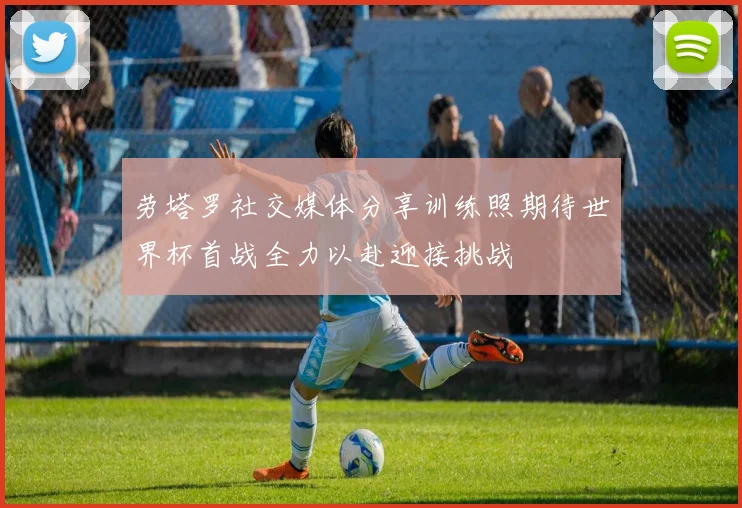 劳塔罗社交媒体分享训练照期待世界杯首战全力以赴迎接挑战