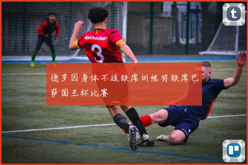 德罗因身体不适缺席训练将缺席巴萨国王杯比赛