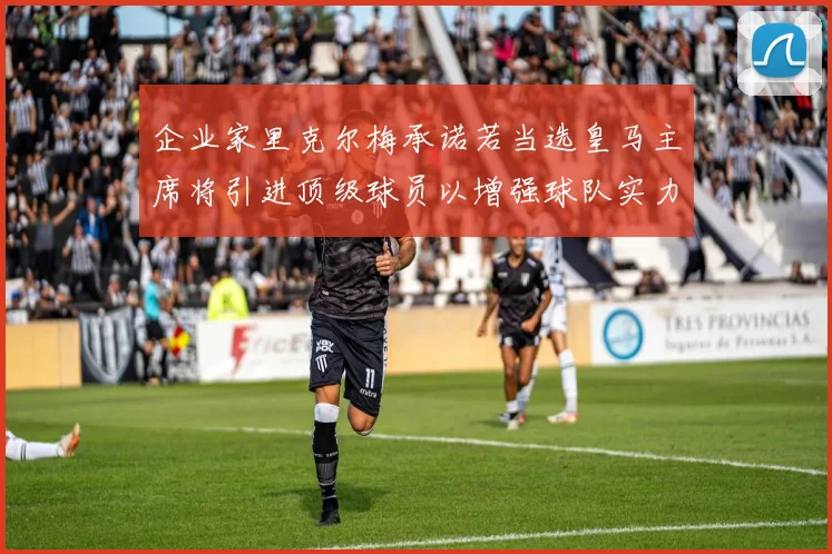 企业家里克尔梅承诺若当选皇马主席将引进顶级球员以增强球队实力