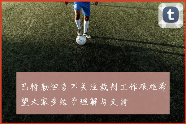 巴特勒坦言不关注裁判工作艰难希望大家多给予理解与支持