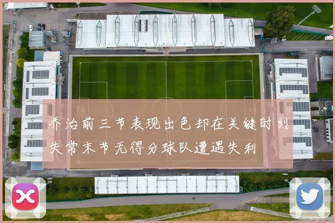 乔治前三节表现出色却在关键时刻失常末节无得分球队遭遇失利