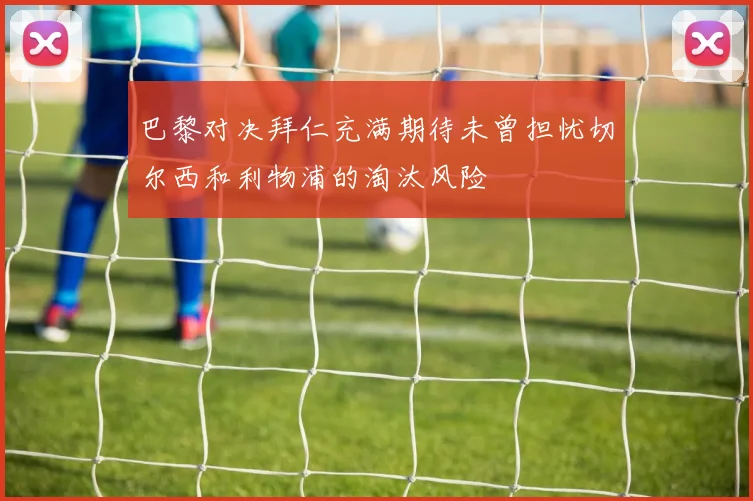 巴黎对决拜仁充满期待未曾担忧切尔西和利物浦的淘汰风险