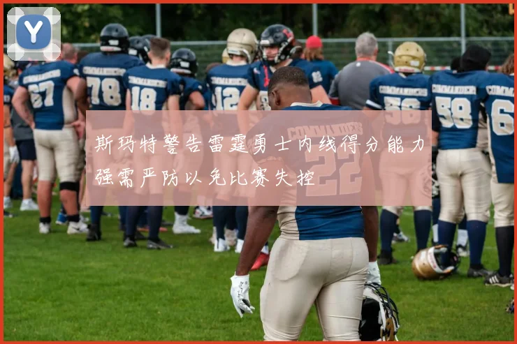 斯玛特警告雷霆勇士内线得分能力强需严防以免比赛失控