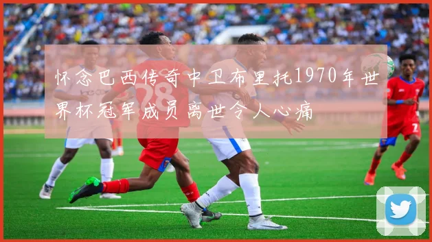 怀念巴西传奇中卫布里托1970年世界杯冠军成员离世令人心痛