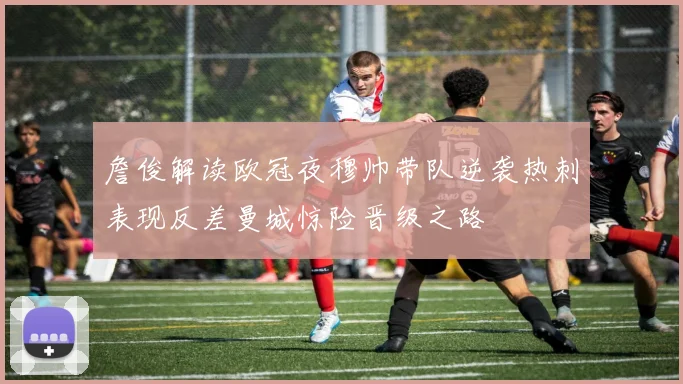 詹俊解读欧冠夜穆帅带队逆袭热刺表现反差曼城惊险晋级之路