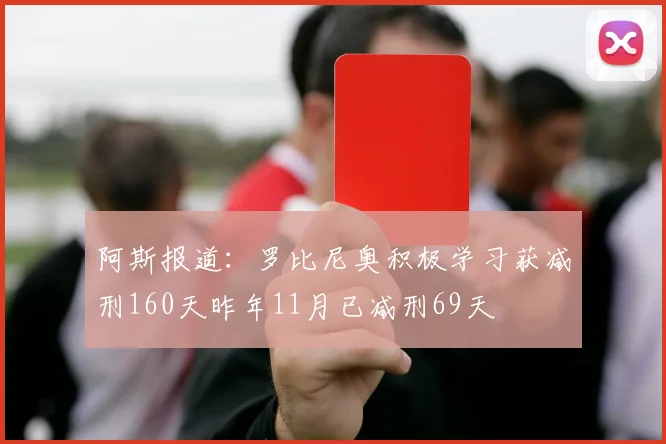 阿斯报道：罗比尼奥积极学习获减刑160天昨年11月已减刑69天