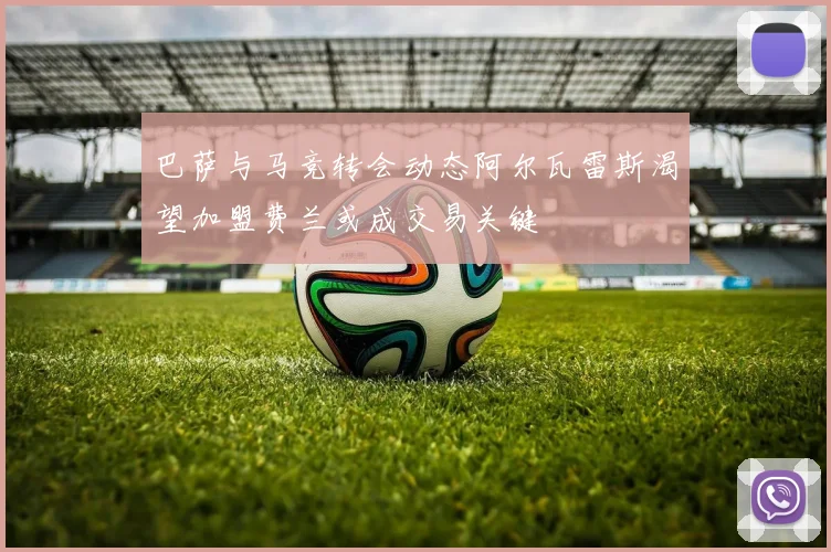 巴萨与马竞转会动态阿尔瓦雷斯渴望加盟费兰或成交易关键