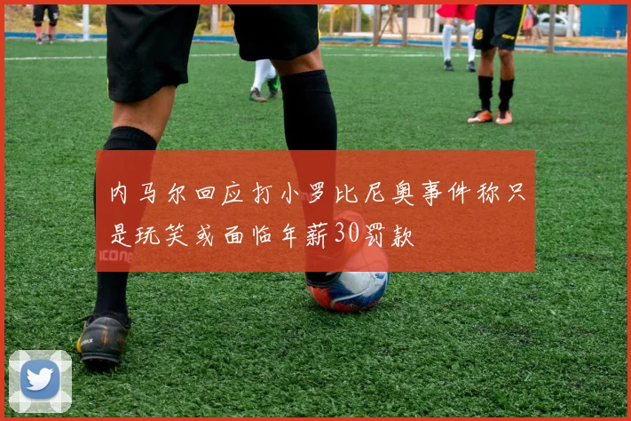 内马尔回应打小罗比尼奥事件称只是玩笑或面临年薪30罚款