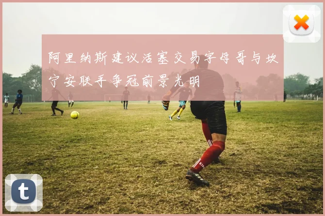 阿里纳斯建议活塞交易字母哥与坎宁安联手争冠前景光明