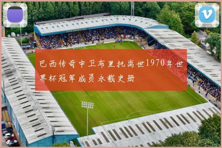 巴西传奇中卫布里托离世1970年世界杯冠军成员永载史册